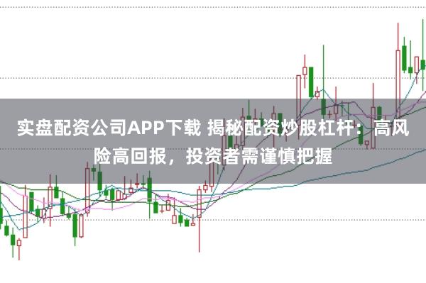 实盘配资公司APP下载 揭秘配资炒股杠杆：高风险高回报，投资者需谨慎把握