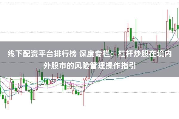 线下配资平台排行榜 深度专栏：杠杆炒股在境内外股市的风险管理操作指引