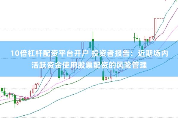 10倍杠杆配资平台开户 投资者报告：近期场内活跃资金使用股票配资的风险管理