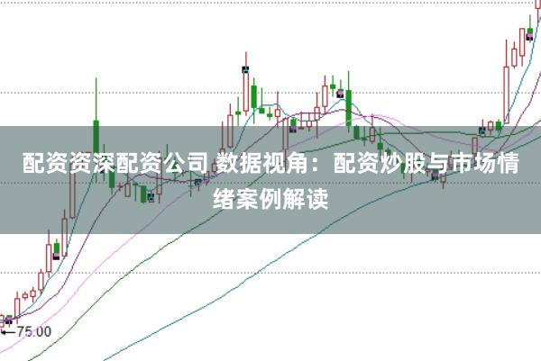 配资资深配资公司 数据视角：配资炒股与市场情绪案例解读