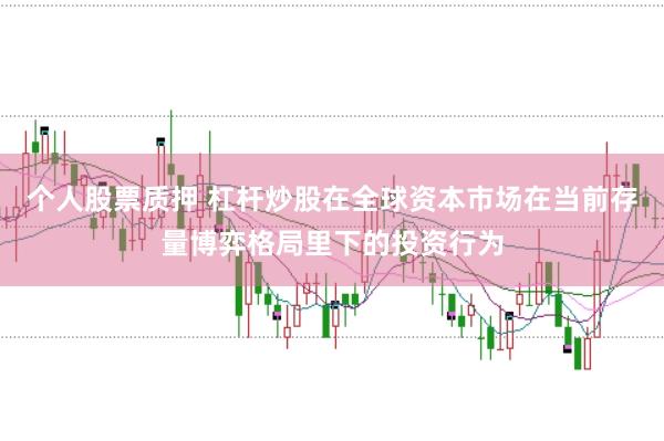 个人股票质押 杠杆炒股在全球资本市场在当前存量博弈格局里下的投资行为