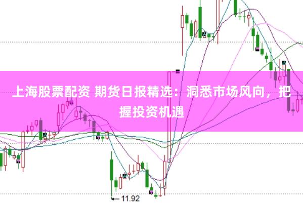 上海股票配资 期货日报精选：洞悉市场风向，把握投资机遇