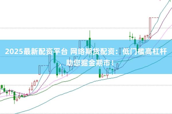 2025最新配资平台 网络期货配资：低门槛高杠杆，助您掘金期市！