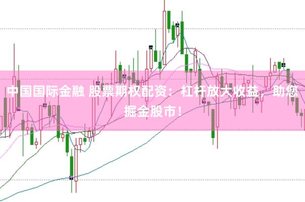 中国国际金融 股票期权配资：杠杆放大收益，助您掘金股市！