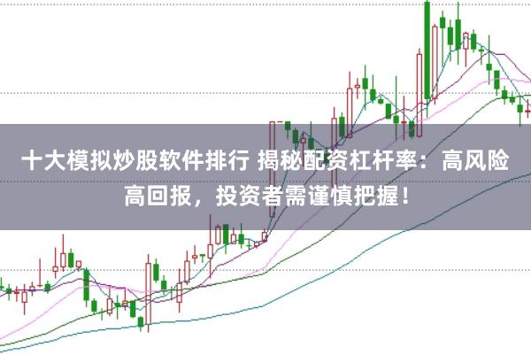 十大模拟炒股软件排行 揭秘配资杠杆率：高风险高回报，投资者需谨慎把握！