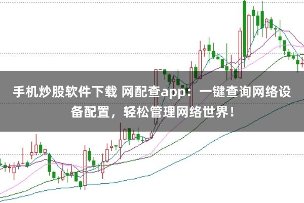 手机炒股软件下载 网配查app：一键查询网络设备配置，轻松管理网络世界！