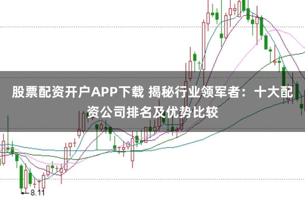 股票配资开户APP下载 揭秘行业领军者：十大配资公司排名及优势比较