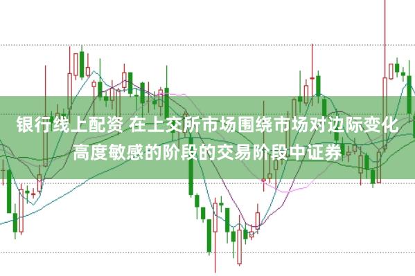 银行线上配资 在上交所市场围绕市场对边际变化高度敏感的阶段的交易阶段中证券
