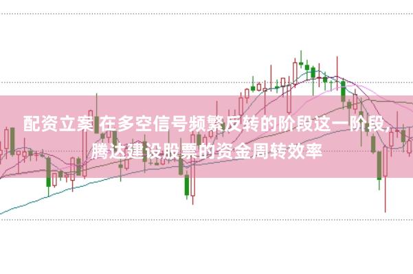 配资立案 在多空信号频繁反转的阶段这一阶段，腾达建设股票的资金周转效率