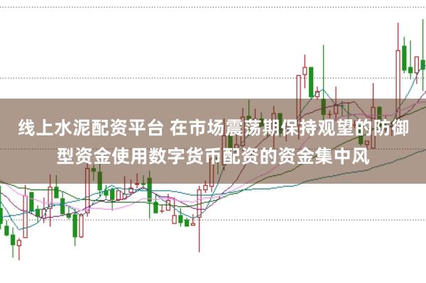 线上水泥配资平台 在市场震荡期保持观望的防御型资金使用数字货币配资的资金集中风