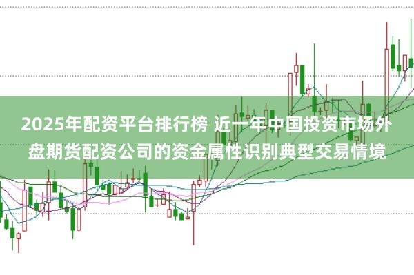 2025年配资平台排行榜 近一年中国投资市场外盘期货配资公司的资金属性识别典型交易情境