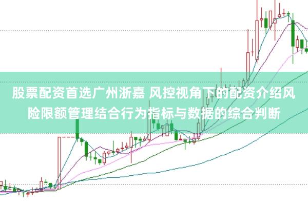股票配资首选广州浙嘉 风控视角下的配资介绍风险限额管理结合行为指标与数据的综合判断