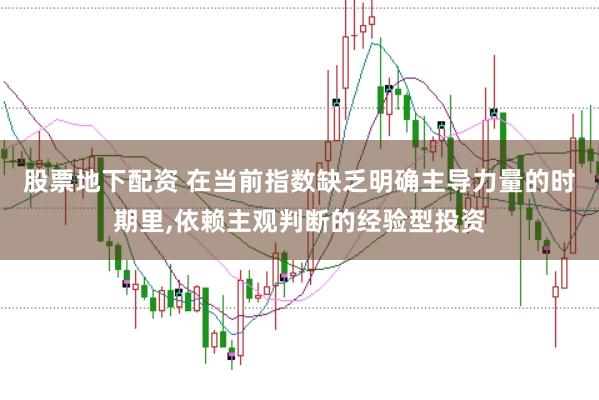股票地下配资 在当前指数缺乏明确主导力量的时期里，依赖主观判断的经验型投资