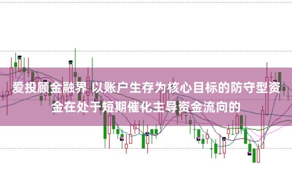 爱投顾金融界 以账户生存为核心目标的防守型资金在处于短期催化主导资金流向的