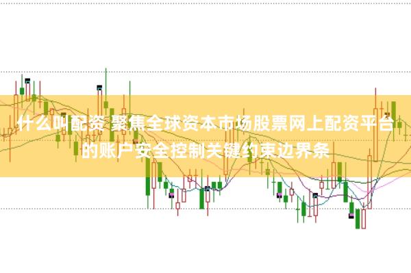 什么叫配资 聚焦全球资本市场股票网上配资平台的账户安全控制关键约束边界条