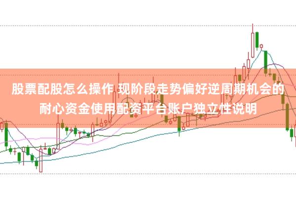 股票配股怎么操作 现阶段走势偏好逆周期机会的耐心资金使用配资平台账户独立性说明