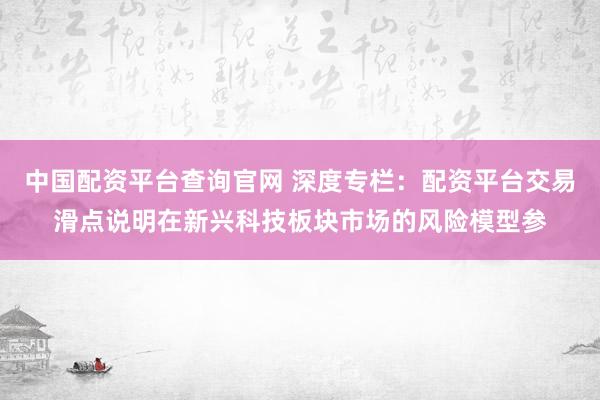 中国配资平台查询官网 深度专栏：配资平台交易滑点说明在新兴科技板块市场的风险模型参