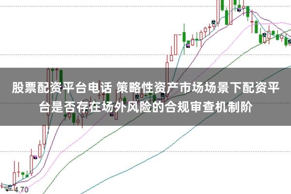 股票配资平台电话 策略性资产市场场景下配资平台是否存在场外风险的合规审查机制阶