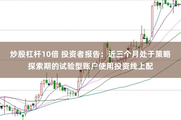 炒股杠杆10倍 投资者报告：近三个月处于策略探索期的试验型账户使用投资线上配