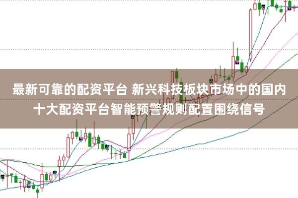 最新可靠的配资平台 新兴科技板块市场中的国内十大配资平台智能预警规则配置围绕信号