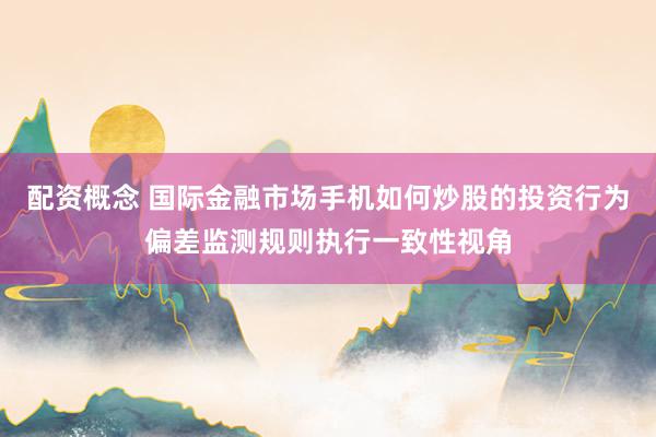 配资概念 国际金融市场手机如何炒股的投资行为偏差监测规则执行一致性视角