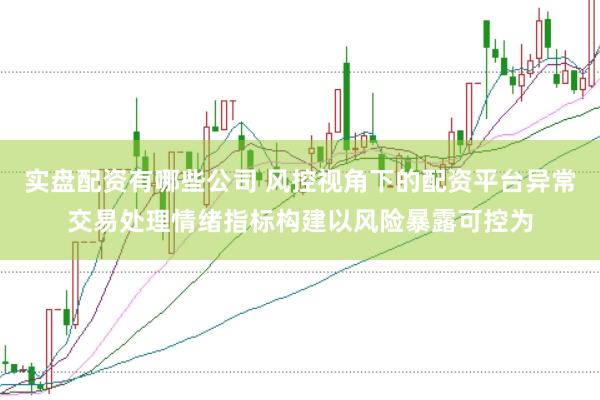 实盘配资有哪些公司 风控视角下的配资平台异常交易处理情绪指标构建以风险暴露可控为