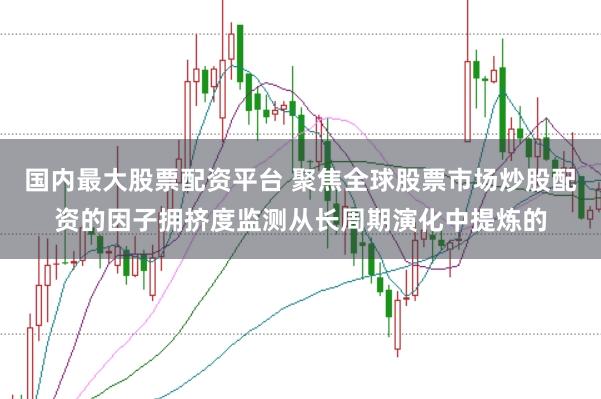 国内最大股票配资平台 聚焦全球股票市场炒股配资的因子拥挤度监测从长周期演化中提炼的