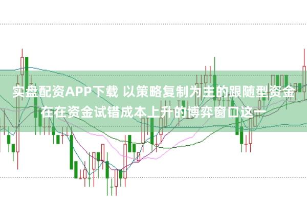 实盘配资APP下载 以策略复制为主的跟随型资金在在资金试错成本上升的博弈窗口这一