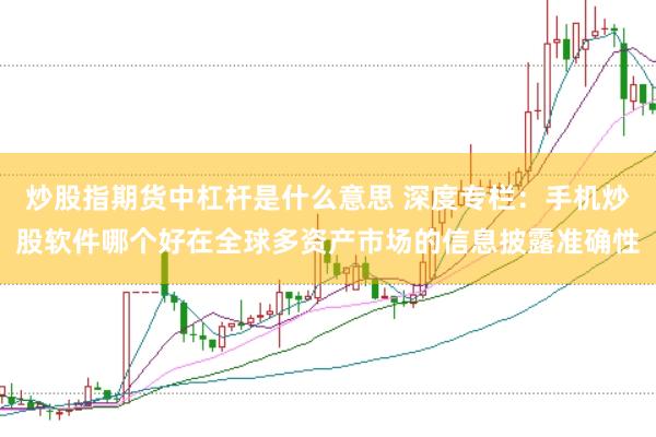 炒股指期货中杠杆是什么意思 深度专栏:手机炒股软件哪个好在全球多资产市场的信息披露准确性