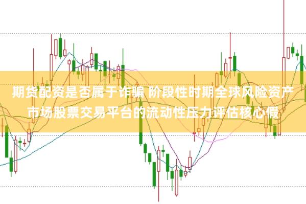 期货配资是否属于诈骗 阶段性时期全球风险资产市场股票交易平台的流动性压力评估核心假