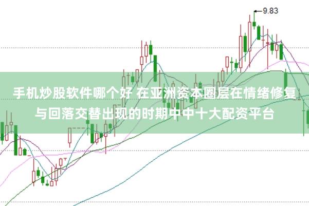 手机炒股软件哪个好 在亚洲资本圈层在情绪修复与回落交替出现的时期中中十大配资平台
