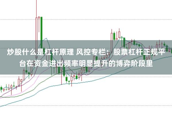 炒股什么是杠杆原理 风控专栏:股票杠杆正规平台在资金进出频率明显提升的博弈阶段里