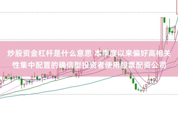 炒股资金杠杆是什么意思 本季度以来偏好高相关性集中配置的确信型投资者使用股票配资公司