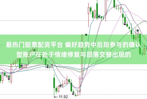 最热门股票配资平台 偏好趋势中后段参与的确认型账户在处于情绪修复与回落交替出现的