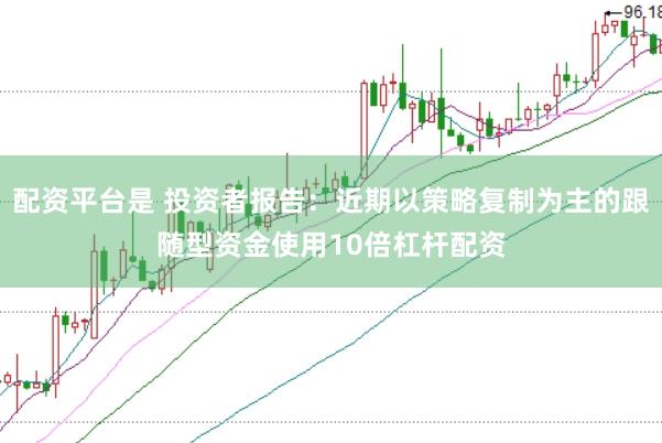 配资平台是 投资者报告：近期以策略复制为主的跟随型资金使用10倍杠杆配资