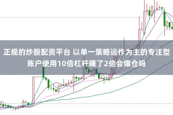 正规的炒股配资平台 以单一策略运作为主的专注型账户使用10倍杠杆赚了2倍会爆仓吗