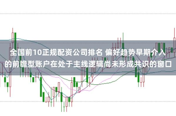 全国前10正规配资公司排名 偏好趋势早期介入的前瞻型账户在处于主线逻辑尚未形成共识的窗口