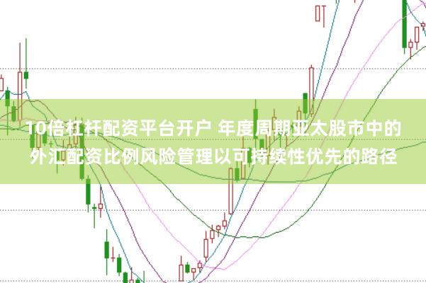 10倍杠杆配资平台开户 年度周期亚太股市中的外汇配资比例风险管理以可持续性优先的路径