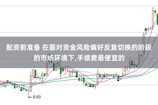 配资前准备 在面对资金风险偏好反复切换的阶段的市场环境下，手续费最便宜的