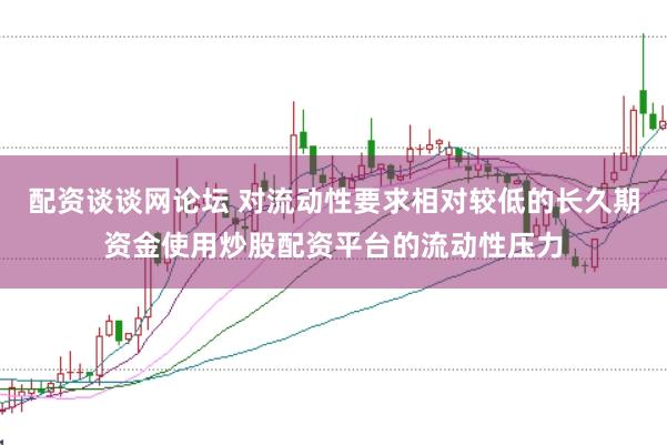 配资谈谈网论坛 对流动性要求相对较低的长久期资金使用炒股配资平台的流动性压力