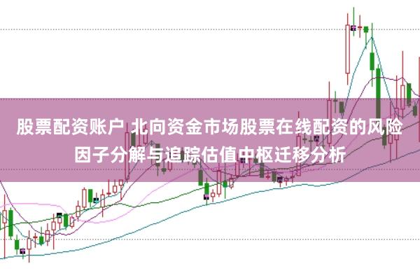 股票配资账户 北向资金市场股票在线配资的风险因子分解与追踪估值中枢迁移分析