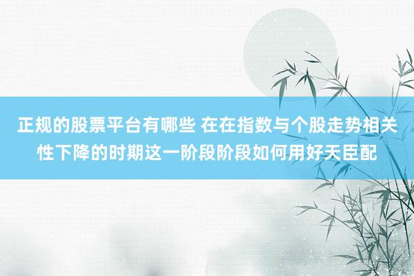正规的股票平台有哪些 在在指数与个股走势相关性下降的时期这一阶段阶段如何用好天臣配