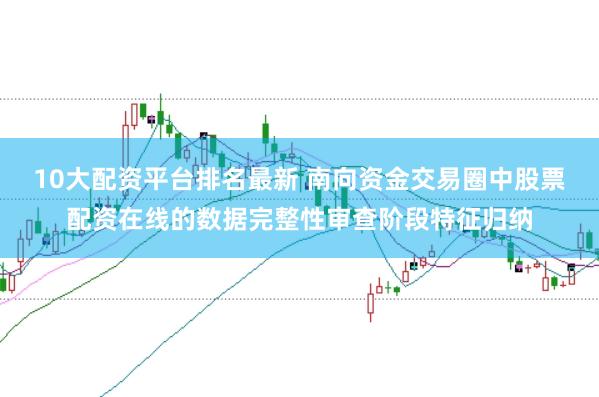 10大配资平台排名最新 南向资金交易圈中股票配资在线的数据完整性审查阶段特征归纳