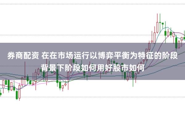 券商配资 在在市场运行以博弈平衡为特征的阶段背景下阶段如何用好股市如何