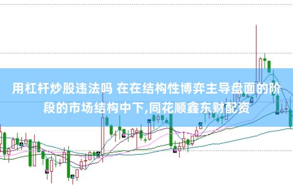 用杠杆炒股违法吗 在在结构性博弈主导盘面的阶段的市场结构中下，同花顺鑫东财配资