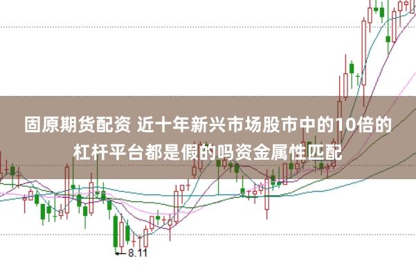 固原期货配资 近十年新兴市场股市中的10倍的杠杆平台都是假的吗资金属性匹配