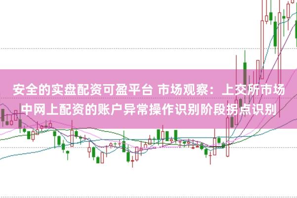 安全的实盘配资可盈平台 市场观察：上交所市场中网上配资的账户异常操作识别阶段拐点识别