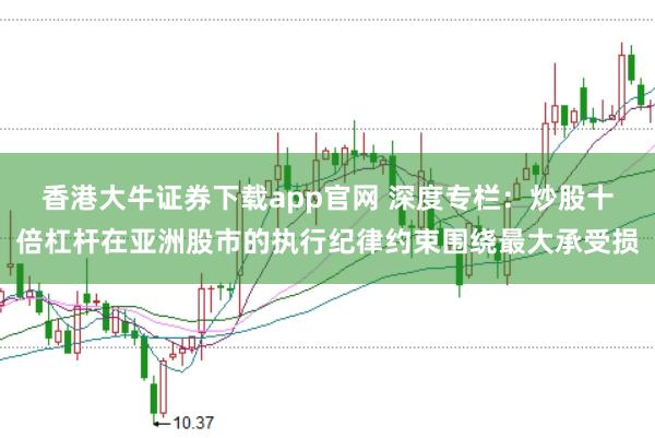 香港大牛证券下载app官网 深度专栏：炒股十倍杠杆在亚洲股市的执行纪律约束围绕最大承受损
