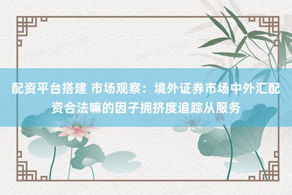配资平台搭建 市场观察：境外证券市场中外汇配资合法嘛的因子拥挤度追踪从服务