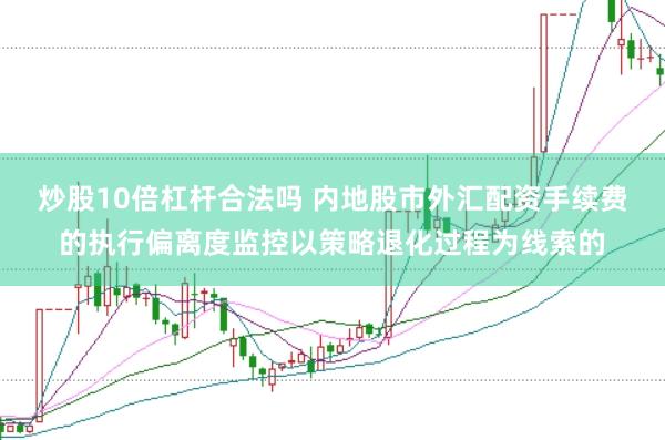 炒股10倍杠杆合法吗 内地股市外汇配资手续费的执行偏离度监控以策略退化过程为线索的